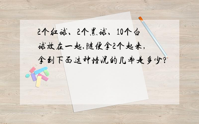 2个红球、2个黑球、10个白球放在一起,随便拿2个起来,拿到下面这种情况的几率是多少?