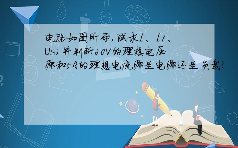 电路如图所示,试求I、I1、Us；并判断20V的理想电压源和5A的理想电流源是电源还是负载?