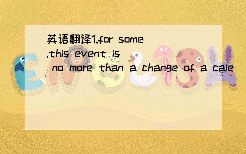 英语翻译1.for some,this event is no more than a change of a cale