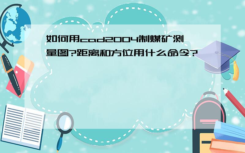 如何用cad2004制煤矿测量图?距离和方位用什么命令?