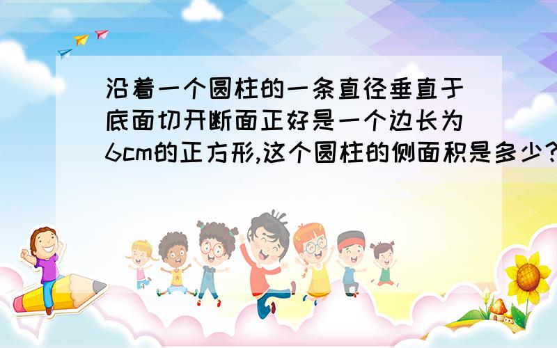 沿着一个圆柱的一条直径垂直于底面切开断面正好是一个边长为6cm的正方形,这个圆柱的侧面积是多少?表面积是多少?