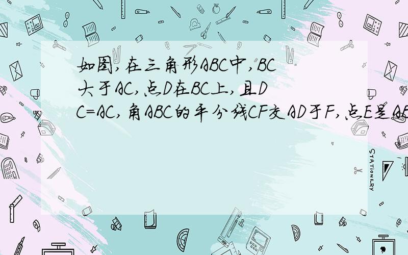 如图,在三角形ABC中,BC大于AC,点D在BC上,且DC=AC,角ABC的平分线CF交AD于F,点E是AB的中点,连接