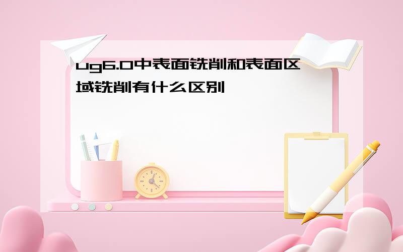 ug6.0中表面铣削和表面区域铣削有什么区别