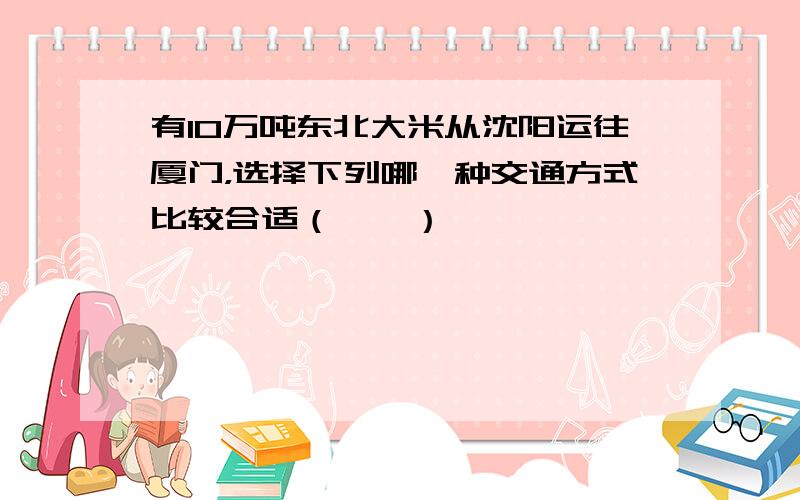 有10万吨东北大米从沈阳运往厦门，选择下列哪一种交通方式比较合适（　　）