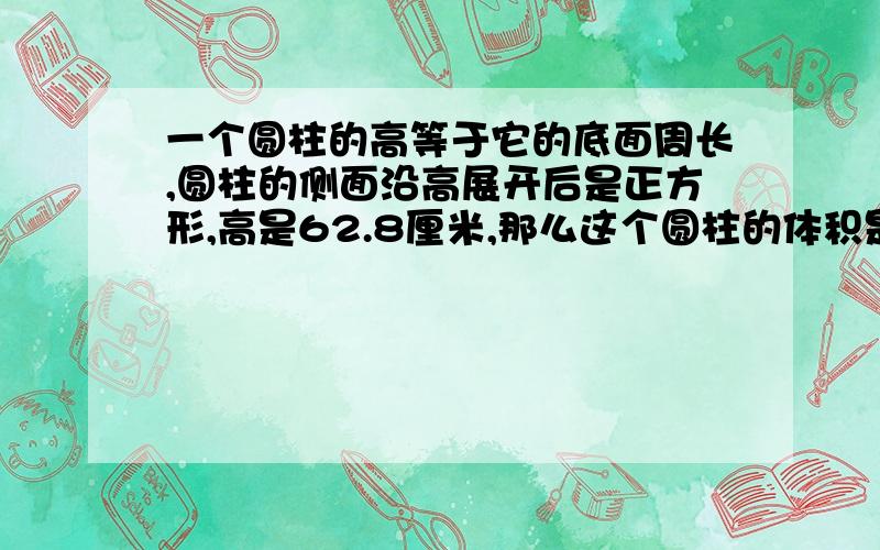 一个圆柱的高等于它的底面周长,圆柱的侧面沿高展开后是正方形,高是62.8厘米,那么这个圆柱的体积是