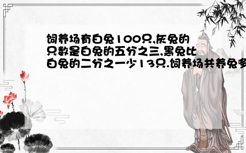 饲养场有白兔100只,灰兔的只数是白兔的五分之三,黑兔比白兔的二分之一少13只.饲养场共养兔多少只?