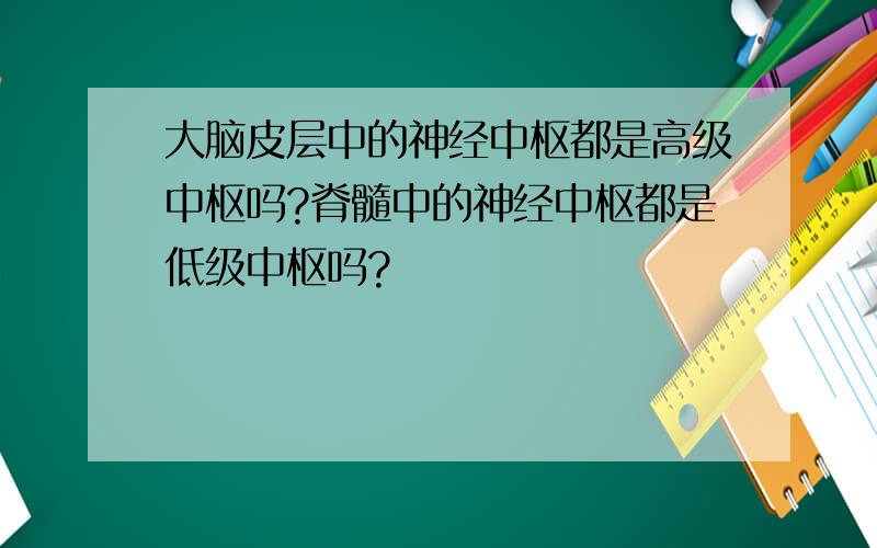 大脑皮层中的神经中枢都是高级中枢吗?脊髓中的神经中枢都是低级中枢吗?