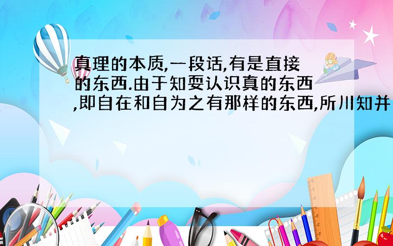 真理的本质,一段话,有是直接的东西.由于知耍认识真的东西,即自在和自为之有那样的东西,所川知并不停留在直接的东西即其规定