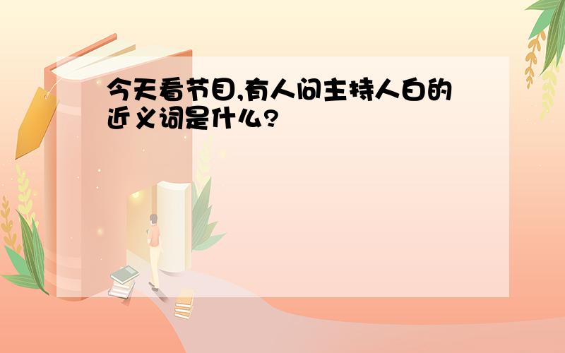 今天看节目,有人问主持人白的近义词是什么?