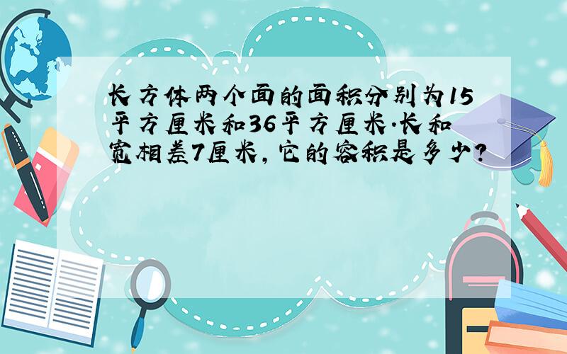 长方体两个面的面积分别为15平方厘米和36平方厘米.长和宽相差7厘米,它的容积是多少?