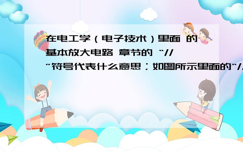 在电工学（电子技术）里面 的基本放大电路 章节的 “//”符号代表什么意思；如图所示里面的“//”符号