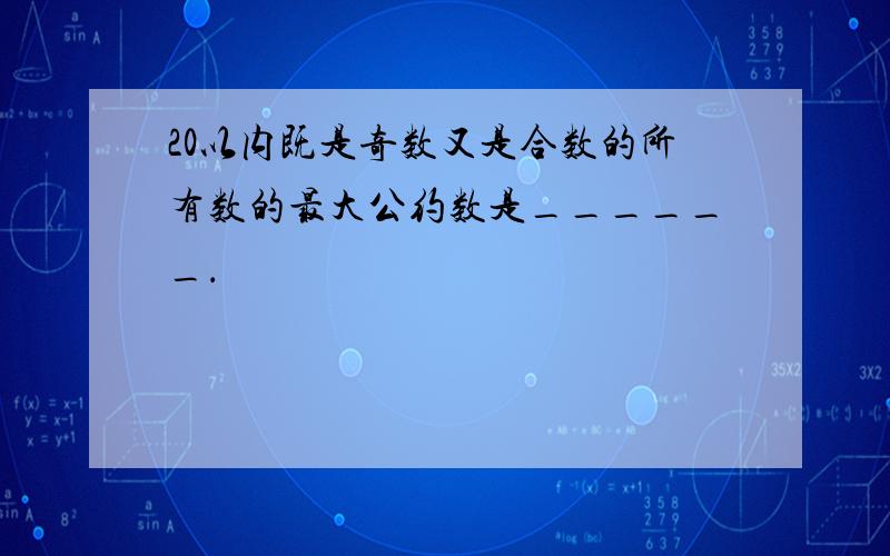 20以内既是奇数又是合数的所有数的最大公约数是______．