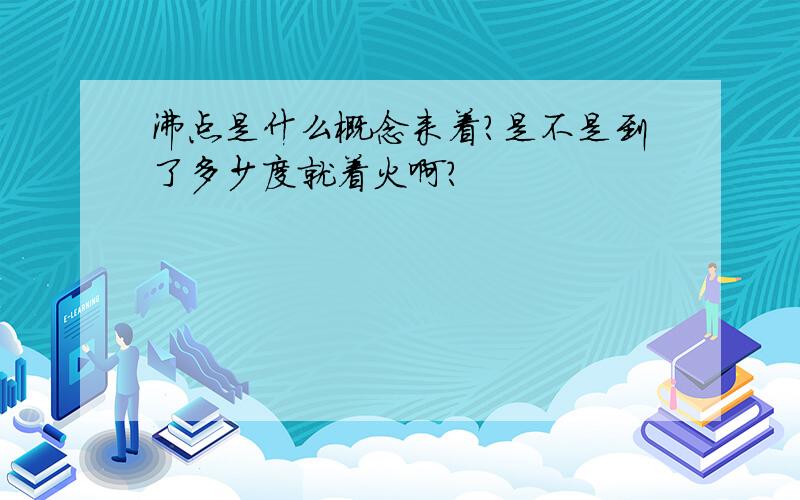 沸点是什么概念来着?是不是到了多少度就着火啊?