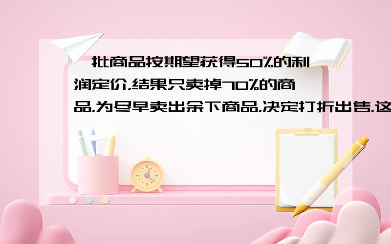 一批商品按期望获得50%的利润定价，结果只卖掉70%的商品，为尽早卖出余下商品，决定打折出售，这样获得的全部利润是原来期