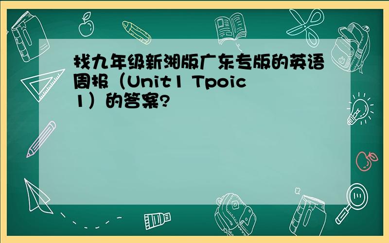 找九年级新湘版广东专版的英语周报（Unit1 Tpoic1）的答案?