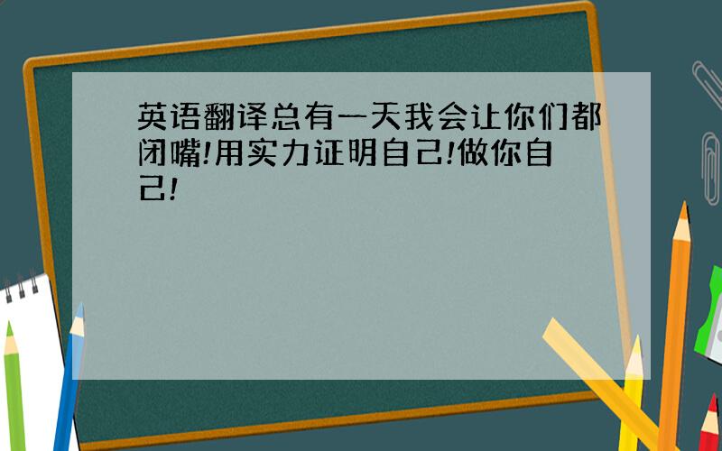 英语翻译总有一天我会让你们都闭嘴!用实力证明自己!做你自己!