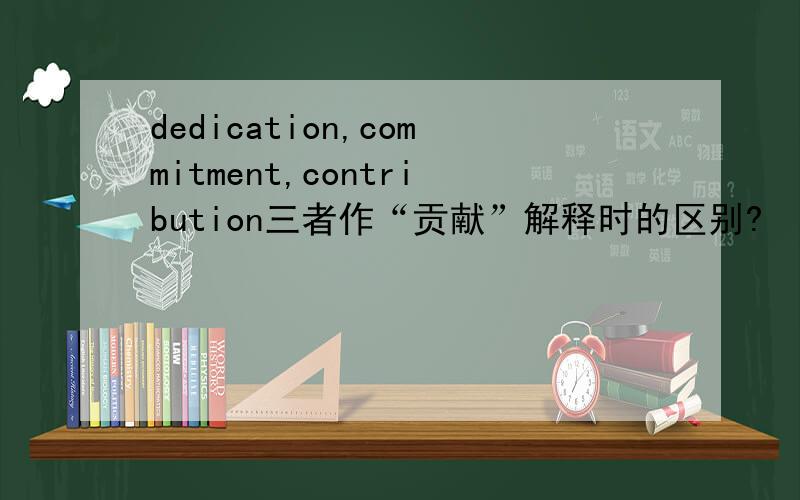 dedication,commitment,contribution三者作“贡献”解释时的区别?