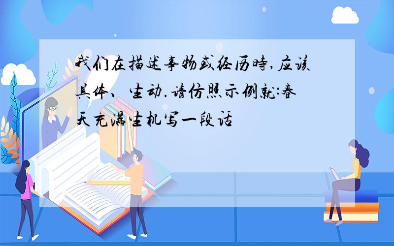 我们在描述事物或经历时,应该具体、生动.请仿照示例就:春天充满生机写一段话