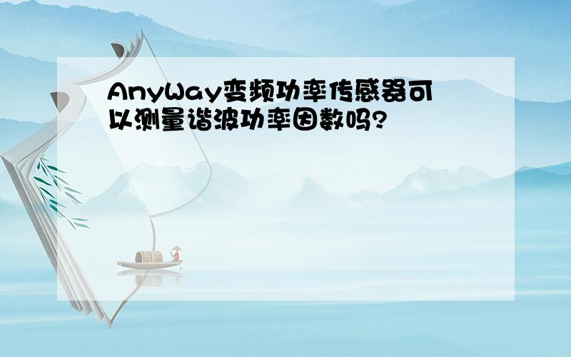 AnyWay变频功率传感器可以测量谐波功率因数吗?