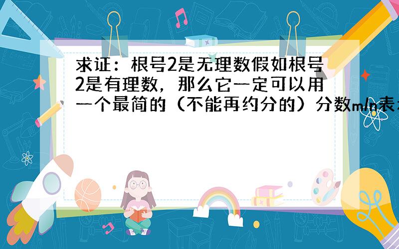 求证：根号2是无理数假如根号2是有理数，那么它一定可以用一个最简的（不能再约分的）分数m/n表示则：m^2/n^2=2是