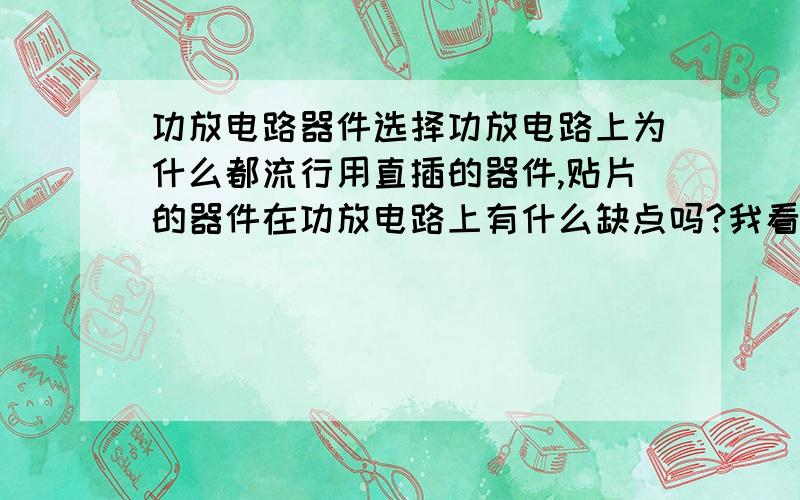 功放电路器件选择功放电路上为什么都流行用直插的器件,贴片的器件在功放电路上有什么缺点吗?我看用的直插电阻的功率也很小,贴