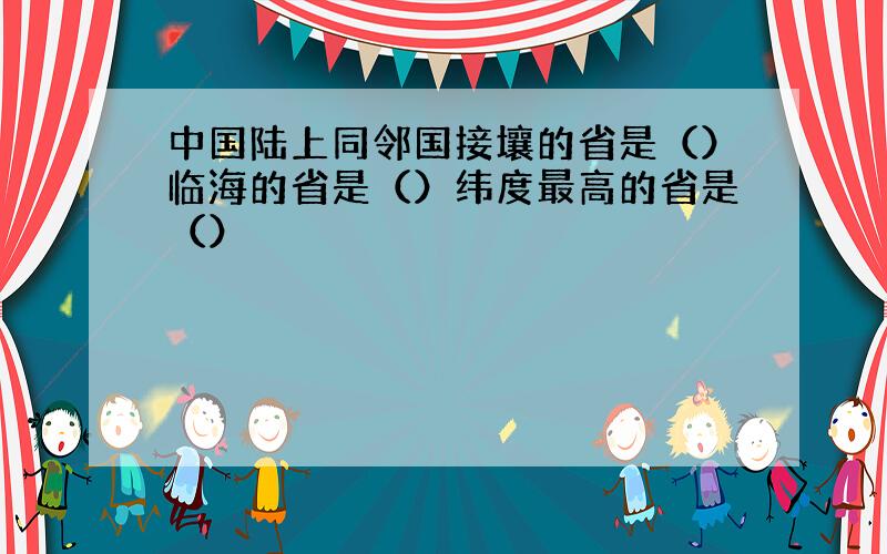 中国陆上同邻国接壤的省是（）临海的省是（）纬度最高的省是（）