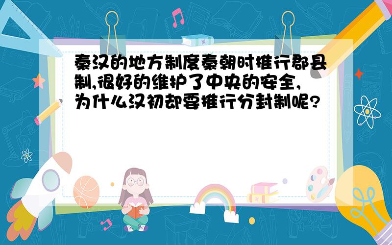 秦汉的地方制度秦朝时推行郡县制,很好的维护了中央的安全,为什么汉初却要推行分封制呢?