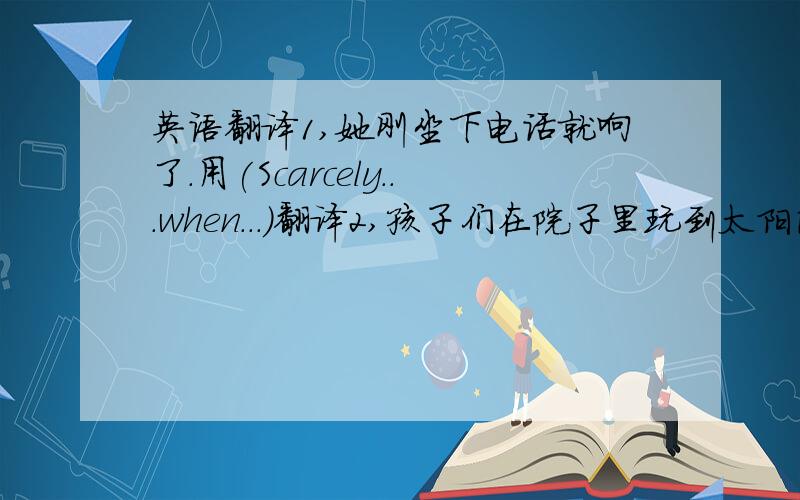 英语翻译1,她刚坐下电话就响了.用(Scarcely...when...)翻译2,孩子们在院子里玩到太阳落山,这时天下起