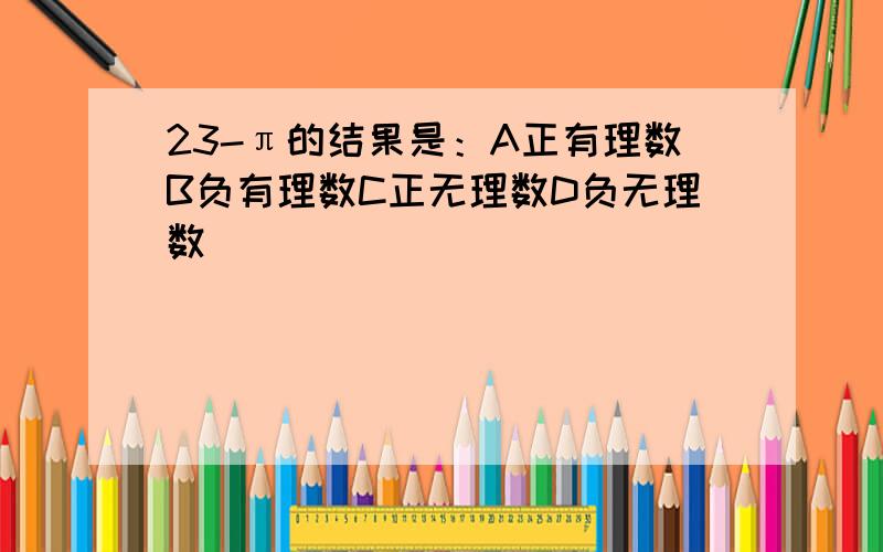 23-π的结果是：A正有理数B负有理数C正无理数D负无理数