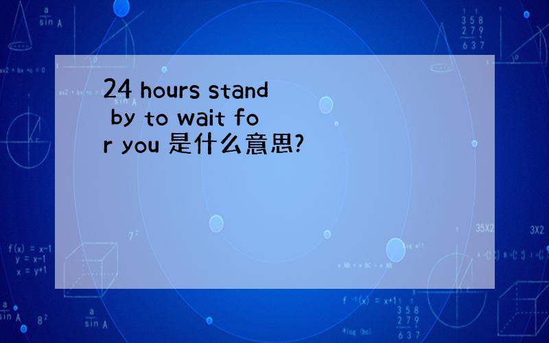 24 hours stand by to wait for you 是什么意思?