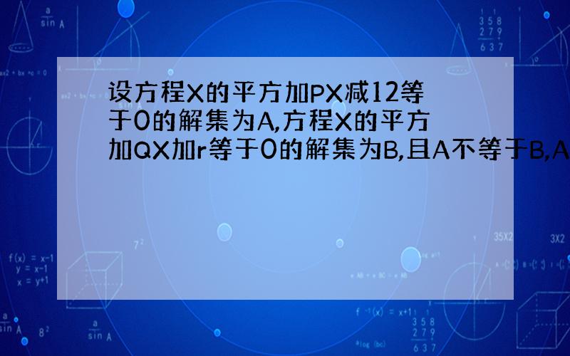 设方程X的平方加PX减12等于0的解集为A,方程X的平方加QX加r等于0的解集为B,且A不等于B,AUB等于《-3,4》