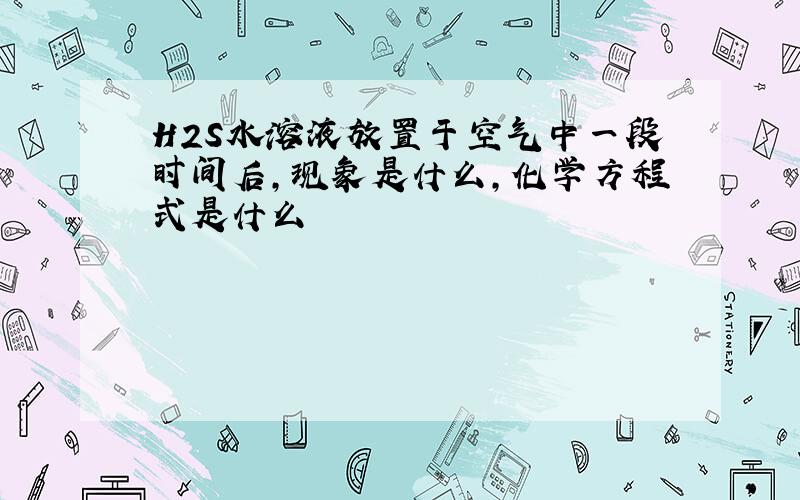 H2S水溶液放置于空气中一段时间后,现象是什么,化学方程式是什么