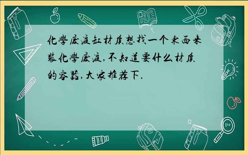 化学废液缸材质想找一个东西来装化学废液,不知道要什么材质的容器,大家推荐下.