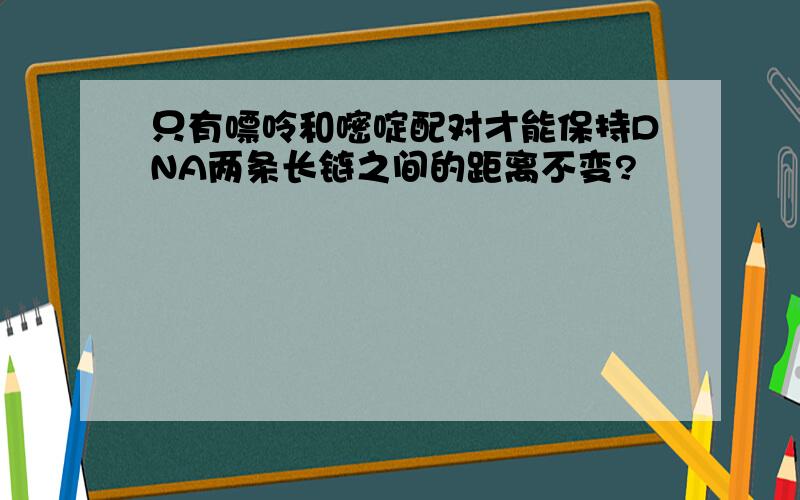 只有嘌呤和嘧啶配对才能保持DNA两条长链之间的距离不变?