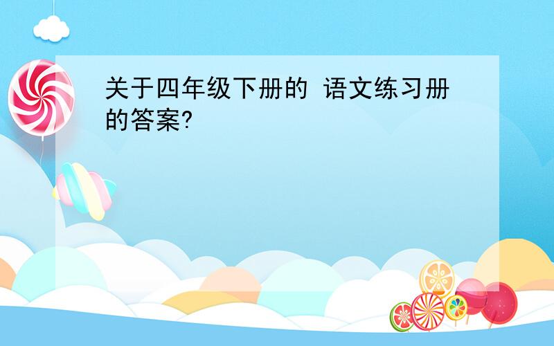 关于四年级下册的 语文练习册的答案?