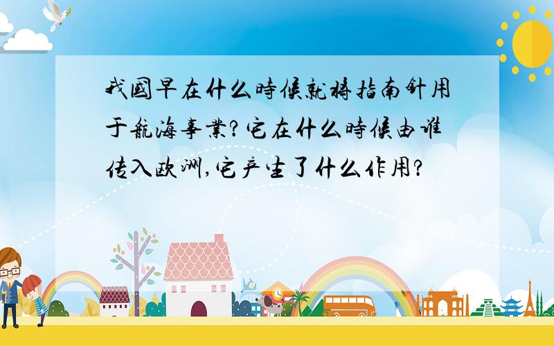 我国早在什么时候就将指南针用于航海事业?它在什么时候由谁传入欧洲,它产生了什么作用?