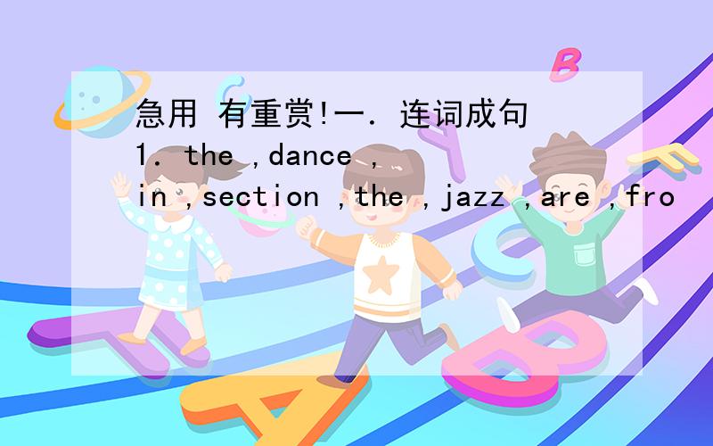 急用 有重赏!一．连词成句 1．the ,dance ,in ,section ,the ,jazz ,are ,fro