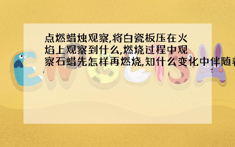 点燃蜡烛观察,将白瓷板压在火焰上观察到什么,燃烧过程中观察石蜡先怎样再燃烧,知什么变化中伴随着什么变化