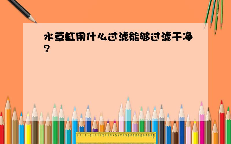 水草缸用什么过滤能够过滤干净?