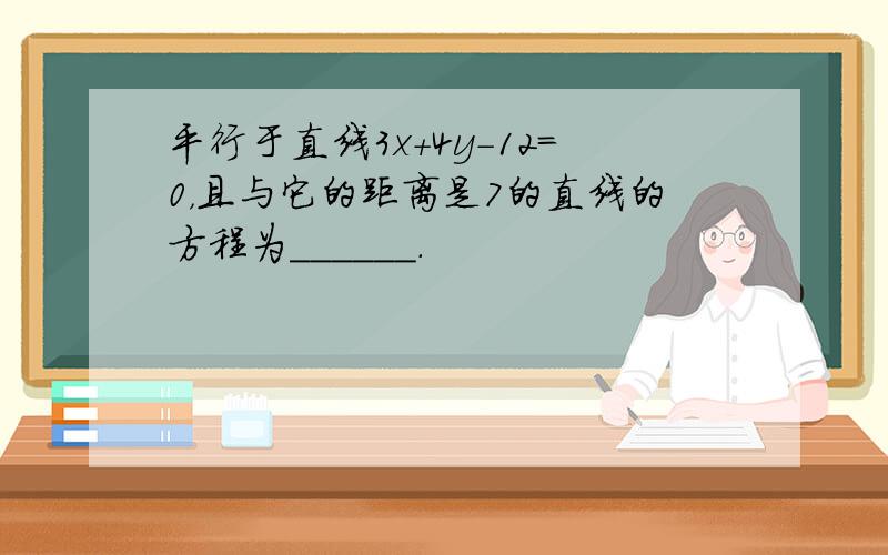 平行于直线3x+4y-12=0，且与它的距离是7的直线的方程为______．