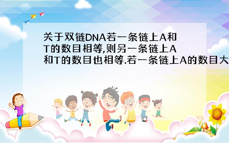 关于双链DNA若一条链上A和T的数目相等,则另一条链上A和T的数目也相等.若一条链上A的数目大于T,则另一条链上A的数目