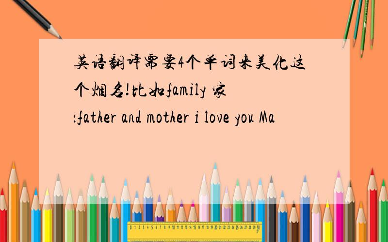 英语翻译需要4个单词来美化这个烟名!比如family 家：father and mother i love you Ma