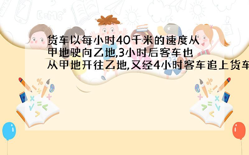 货车以每小时40千米的速度从甲地驶向乙地,3小时后客车也从甲地开往乙地,又经4小时客车追上货车,求客车的速度