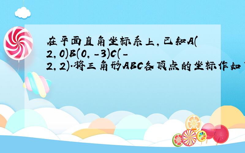 在平面直角坐标系上,已知A(2,0)B(0,-3)C(-2,2).将三角形ABC各顶点的坐标作如下变换: