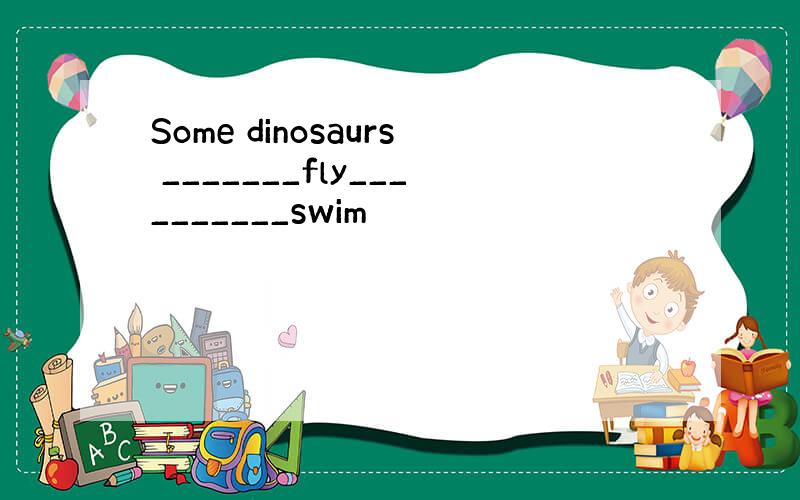 Some dinosaurs _______fly__________swim