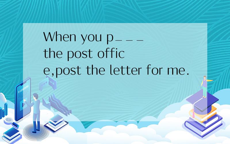 When you p___ the post office,post the letter for me.