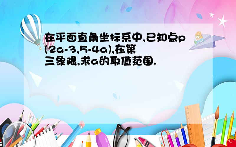 在平面直角坐标系中,已知点p(2a-3,5-4a),在第三象限,求a的取值范围.