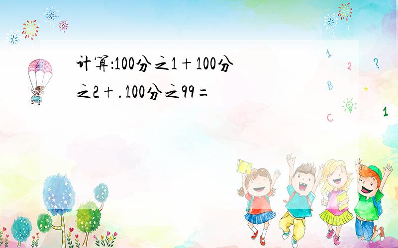 计算：100分之1+100分之2+.100分之99=