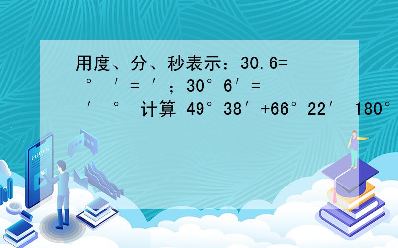 用度、分、秒表示：30.6= ° ′= ′；30°6′= ′ ° 计算 49°38′+66°22′ 180°-79°19