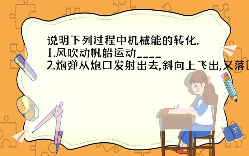 说明下列过程中机械能的转化.1.风吹动帆船运动____ 2.炮弹从炮口发射出去,斜向上飞出,又落回地面____